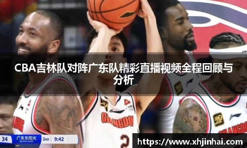 CBA吉林队对阵广东队精彩直播视频全程回顾与分析
